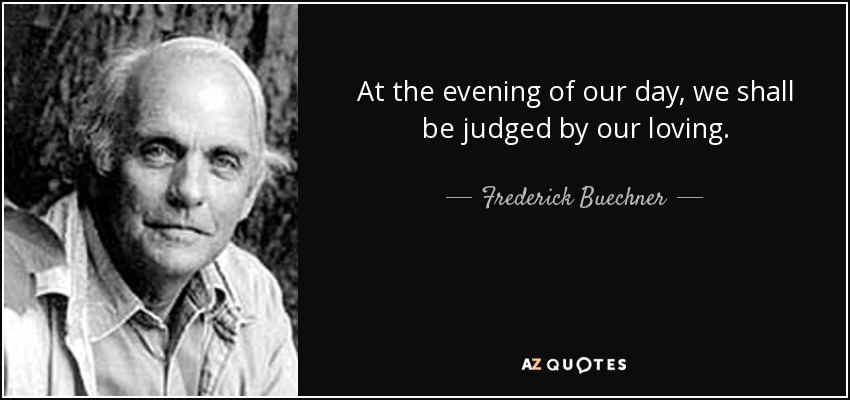 At the evening of our day, we shall be judged by our loving. - Frederick Buechner