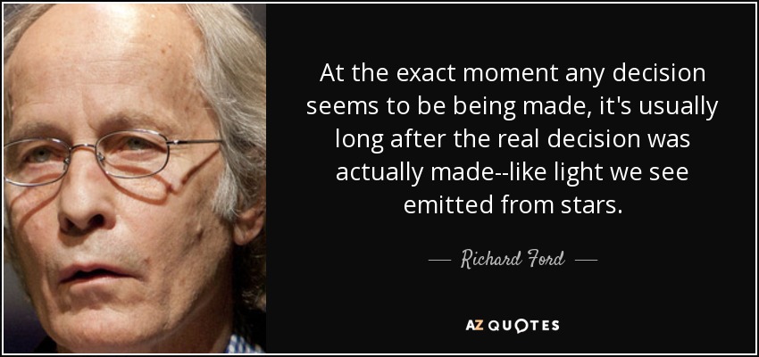 At the exact moment any decision seems to be being made, it's usually long after the real decision was actually made--like light we see emitted from stars. - Richard Ford