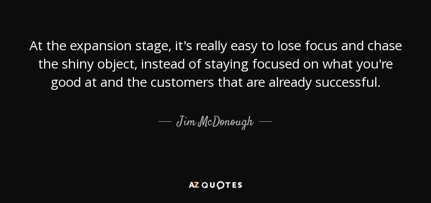 At the expansion stage, it's really easy to lose focus and chase the shiny object, instead of staying focused on what you're good at and the customers that are already successful. - Jim McDonough