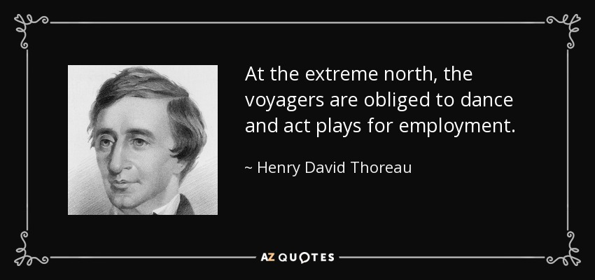 At the extreme north, the voyagers are obliged to dance and act plays for employment. - Henry David Thoreau