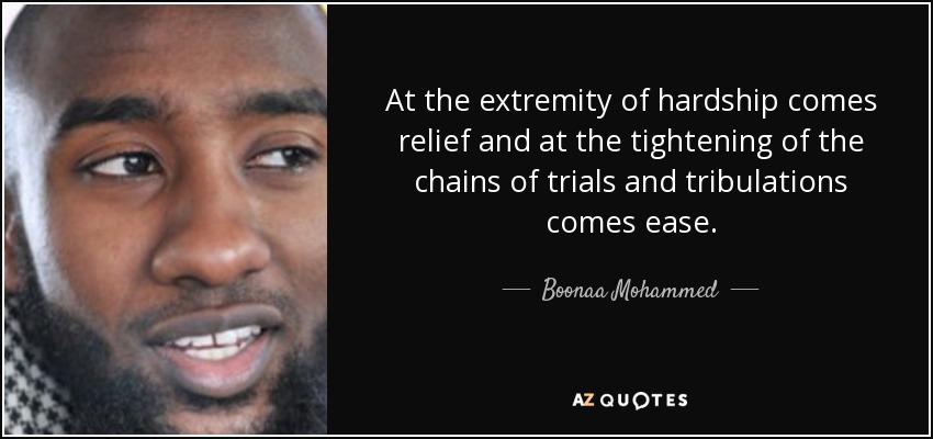 At the extremity of hardship comes relief and at the tightening of the chains of trials and tribulations comes ease. - Boonaa Mohammed