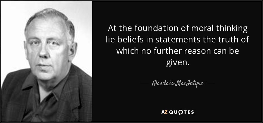 At the foundation of moral thinking lie beliefs in statements the truth of which no further reason can be given. - Alasdair MacIntyre