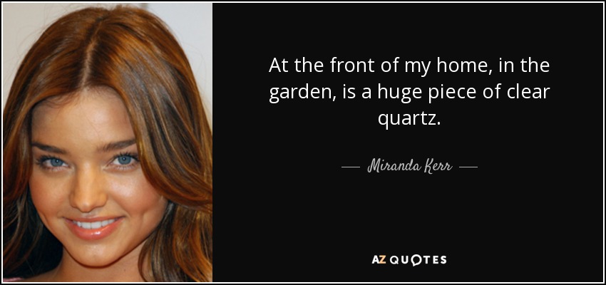 At the front of my home, in the garden, is a huge piece of clear quartz. - Miranda Kerr