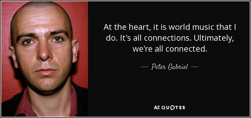 At the heart, it is world music that I do. It's all connections. Ultimately, we're all connected. - Peter Gabriel
