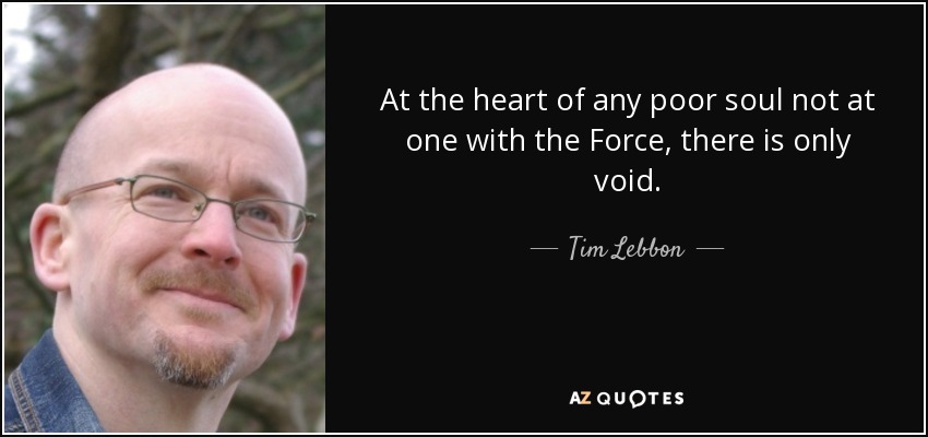 At the heart of any poor soul not at one with the Force, there is only void. - Tim Lebbon