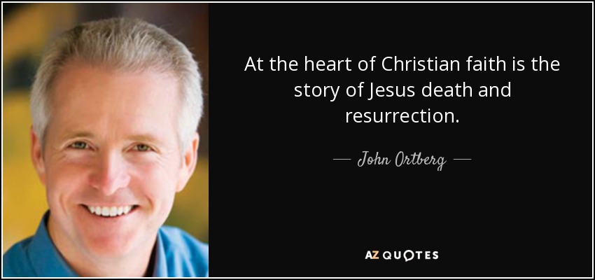 At the heart of Christian faith is the story of Jesus death and resurrection. - John Ortberg