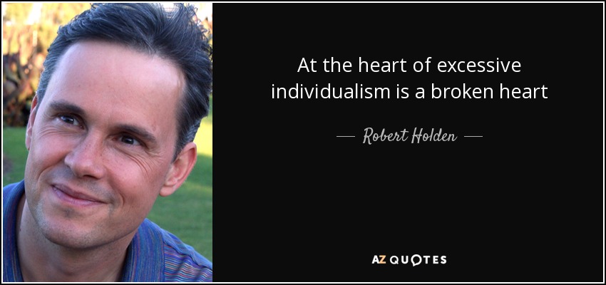 At the heart of excessive individualism is a broken heart - Robert Holden