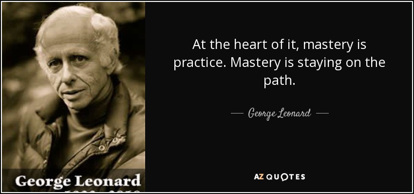 At the heart of it, mastery is practice. Mastery is staying on the path. - George Leonard