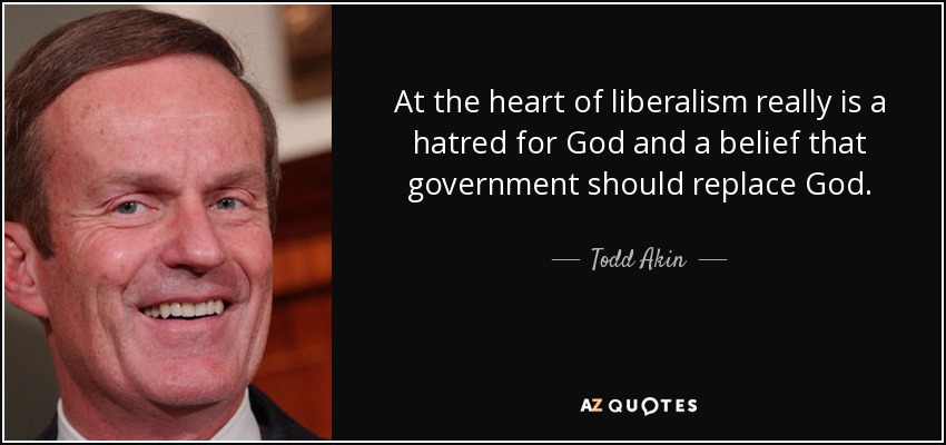 At the heart of liberalism really is a hatred for God and a belief that government should replace God. - Todd Akin
