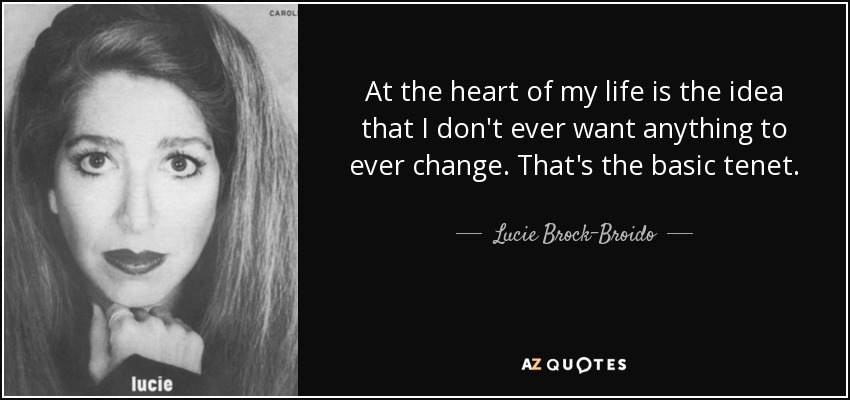 At the heart of my life is the idea that I don't ever want anything to ever change. That's the basic tenet. - Lucie Brock-Broido