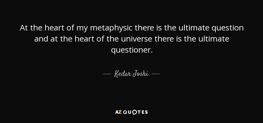 At the heart of my metaphysic there is the ultimate question and at the heart of the universe there is the ultimate questioner. - Kedar Joshi