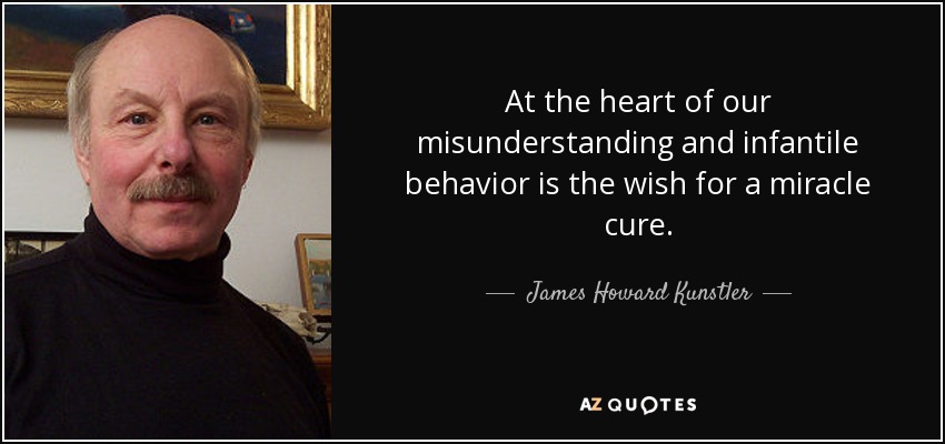 At the heart of our misunderstanding and infantile behavior is the wish for a miracle cure. - James Howard Kunstler