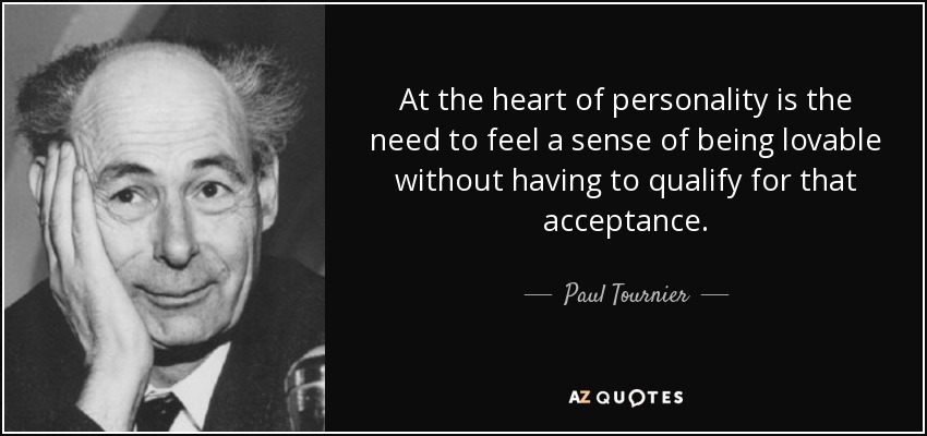 At the heart of personality is the need to feel a sense of being lovable without having to qualify for that acceptance. - Paul Tournier