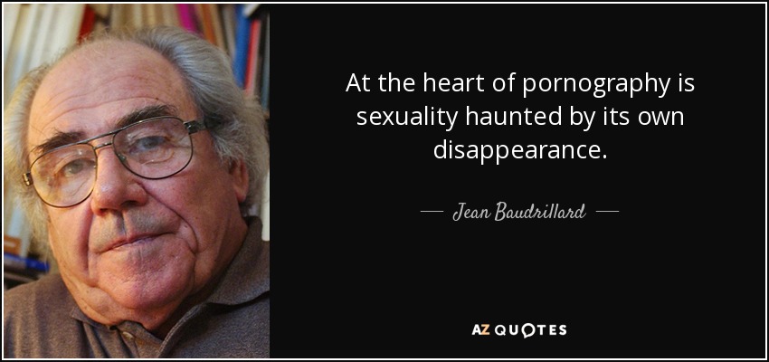 At the heart of pornography is sexuality haunted by its own disappearance. - Jean Baudrillard