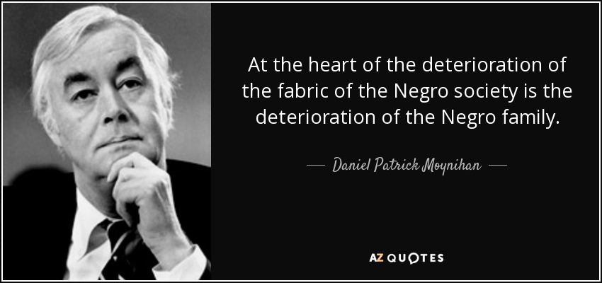 At the heart of the deterioration of the fabric of the Negro society is the deterioration of the Negro family. - Daniel Patrick Moynihan