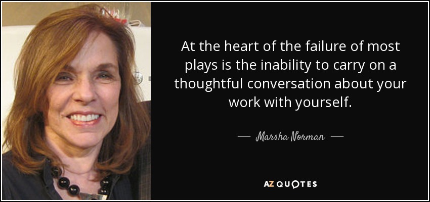 At the heart of the failure of most plays is the inability to carry on a thoughtful conversation about your work with yourself. - Marsha Norman
