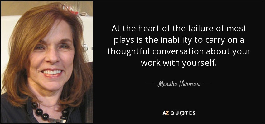 At the heart of the failure of most plays is the inability to carry on a thoughtful conversation about your work with yourself. - Marsha Norman
