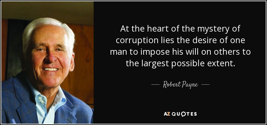 At the heart of the mystery of corruption lies the desire of one man to impose his will on others to the largest possible extent. - Robert Payne