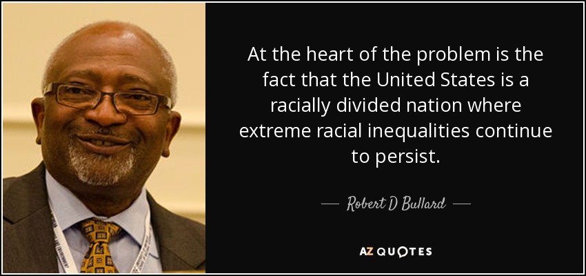 At the heart of the problem is the fact that the United States is a racially divided nation where extreme racial inequalities continue to persist. - Robert D Bullard
