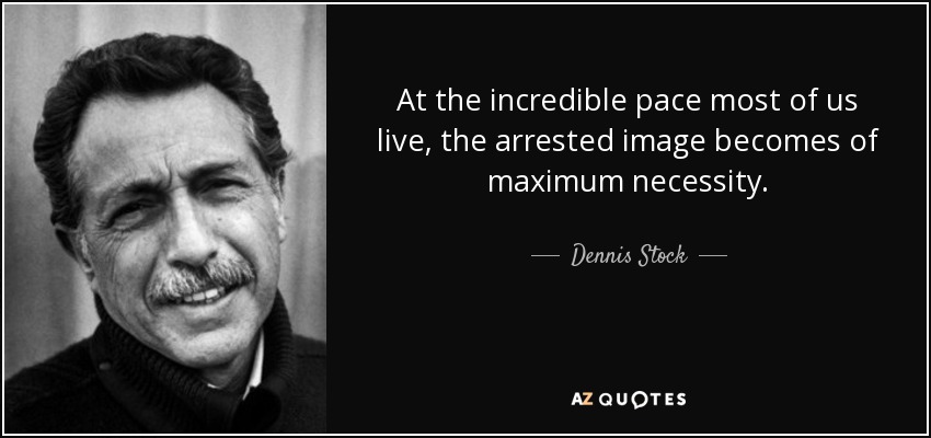 At the incredible pace most of us live, the arrested image becomes of maximum necessity. - Dennis Stock
