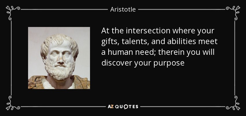At the intersection where your gifts, talents, and abilities meet a human need; therein you will discover your purpose - Aristotle