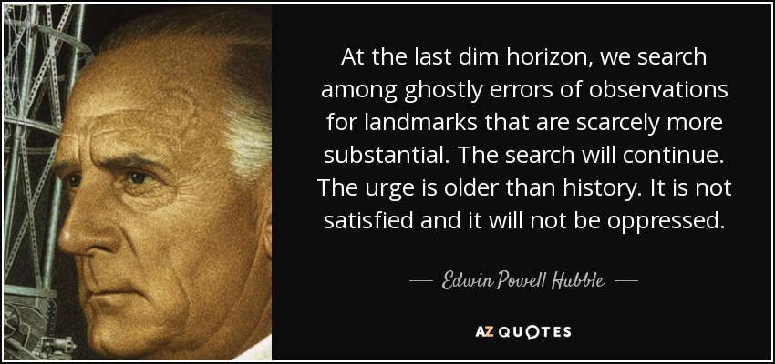 At the last dim horizon, we search among ghostly errors of observations for landmarks that are scarcely more substantial. The search will continue. The urge is older than history. It is not satisfied and it will not be oppressed. - Edwin Powell Hubble
