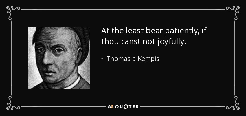 At the least bear patiently, if thou canst not joyfully. - Thomas a Kempis
