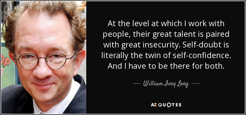 At the level at which I work with people, their great talent is paired with great insecurity. Self-doubt is literally the twin of self-confidence. And I have to be there for both. - William Ivey Long