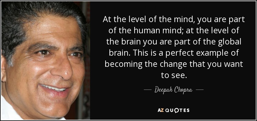 At the level of the mind, you are part of the human mind; at the level of the brain you are part of the global brain. This is a perfect example of becoming the change that you want to see. - Deepak Chopra