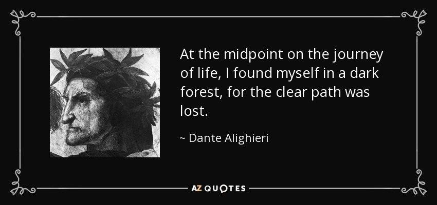 At the midpoint on the journey of life, I found myself in a dark forest, for the clear path was lost. - Dante Alighieri