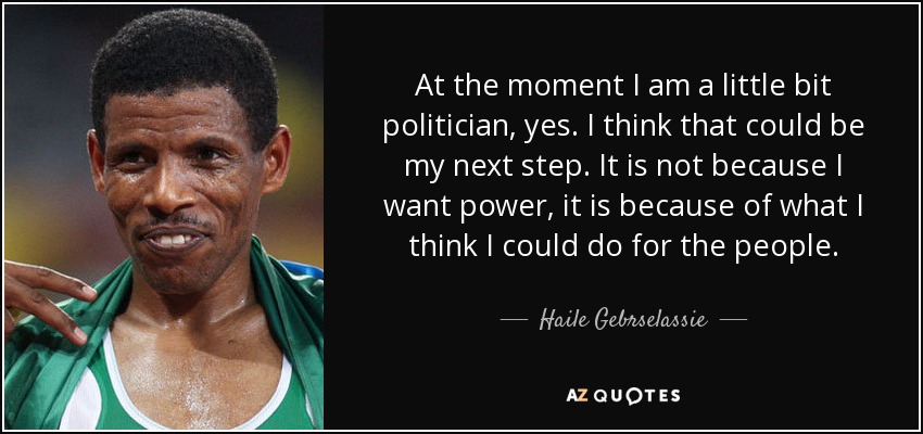 At the moment I am a little bit politician, yes. I think that could be my next step. It is not because I want power, it is because of what I think I could do for the people. - Haile Gebrselassie