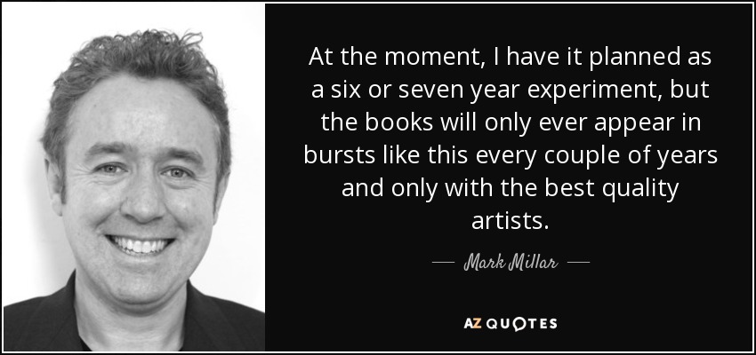 At the moment, I have it planned as a six or seven year experiment, but the books will only ever appear in bursts like this every couple of years and only with the best quality artists. - Mark Millar