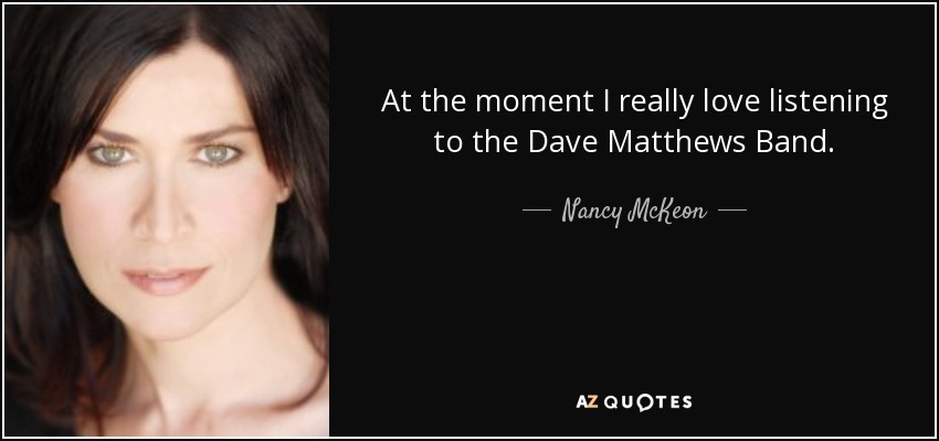 At the moment I really love listening to the Dave Matthews Band. - Nancy McKeon