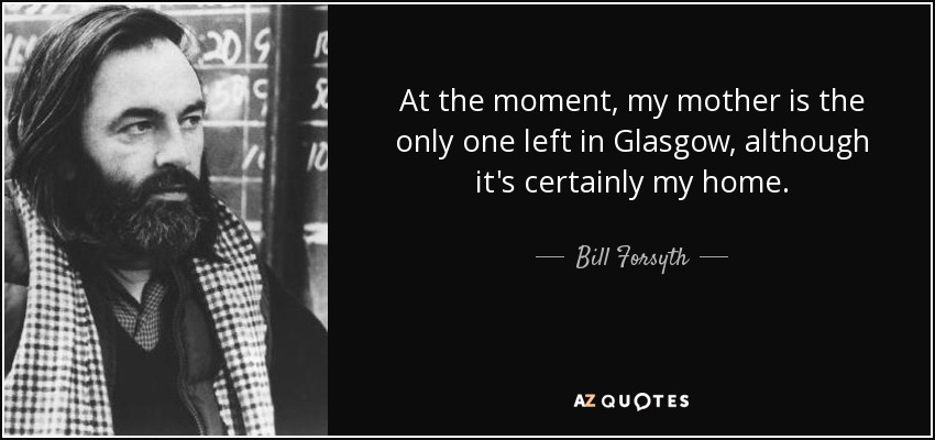 At the moment, my mother is the only one left in Glasgow, although it's certainly my home. - Bill Forsyth