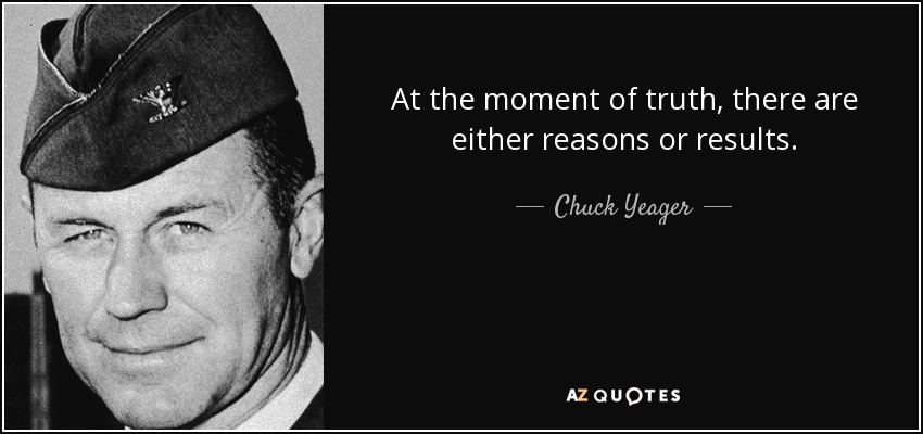 At the moment of truth, there are either reasons or results. - Chuck Yeager