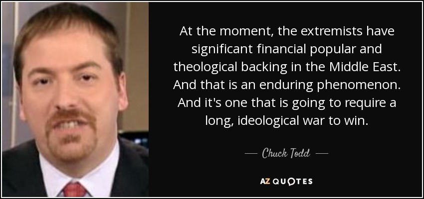 At the moment, the extremists have significant financial popular and theological backing in the Middle East. And that is an enduring phenomenon. And it's one that is going to require a long, ideological war to win. - Chuck Todd