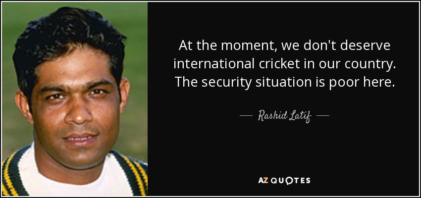 At the moment, we don't deserve international cricket in our country. The security situation is poor here. - Rashid Latif