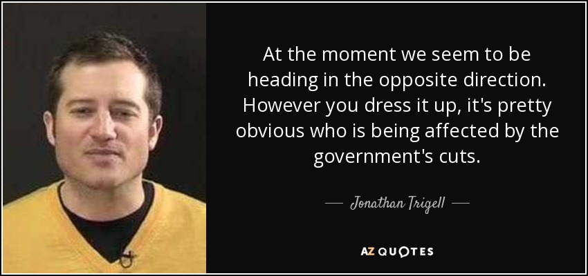 At the moment we seem to be heading in the opposite direction. However you dress it up, it's pretty obvious who is being affected by the government's cuts. - Jonathan Trigell