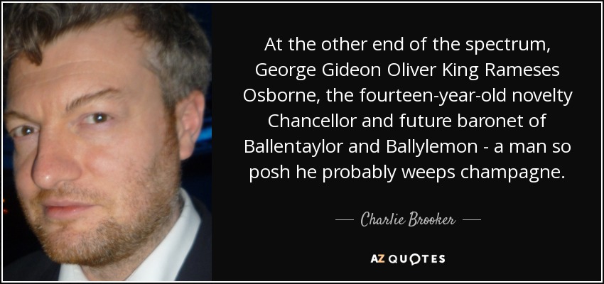 At the other end of the spectrum, George Gideon Oliver King Rameses Osborne, the fourteen-year-old novelty Chancellor and future baronet of Ballentaylor and Ballylemon - a man so posh he probably weeps champagne. - Charlie Brooker