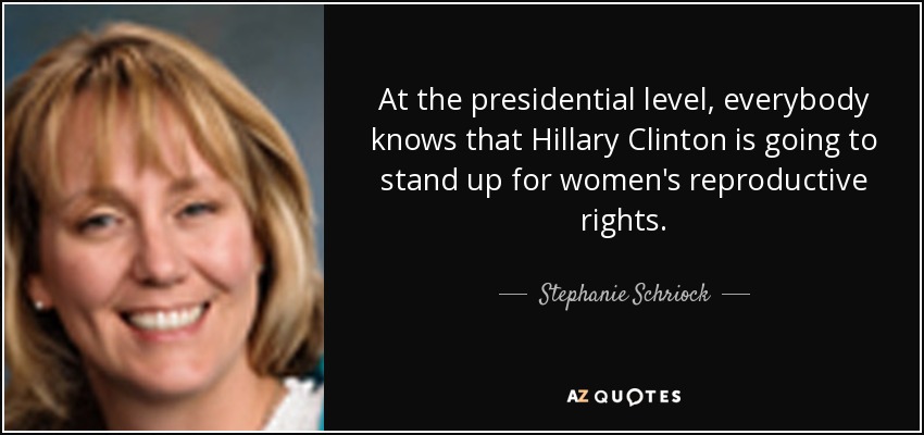 At the presidential level, everybody knows that Hillary Clinton is going to stand up for women's reproductive rights. - Stephanie Schriock