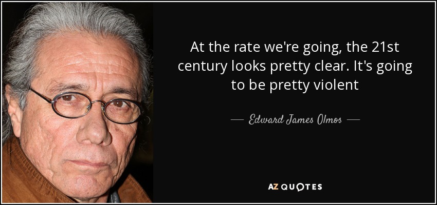 At the rate we're going, the 21st century looks pretty clear. It's going to be pretty violent - Edward James Olmos