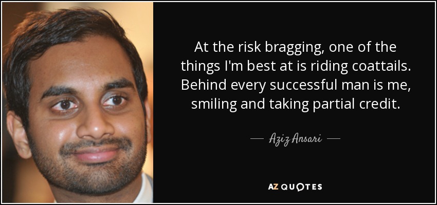 At the risk bragging, one of the things I'm best at is riding coattails. Behind every successful man is me, smiling and taking partial credit. - Aziz Ansari