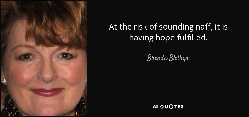 At the risk of sounding naff, it is having hope fulfilled. - Brenda Blethyn