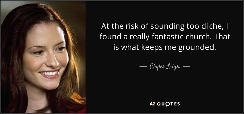 At the risk of sounding too cliche, I found a really fantastic church. That is what keeps me grounded. - Chyler Leigh