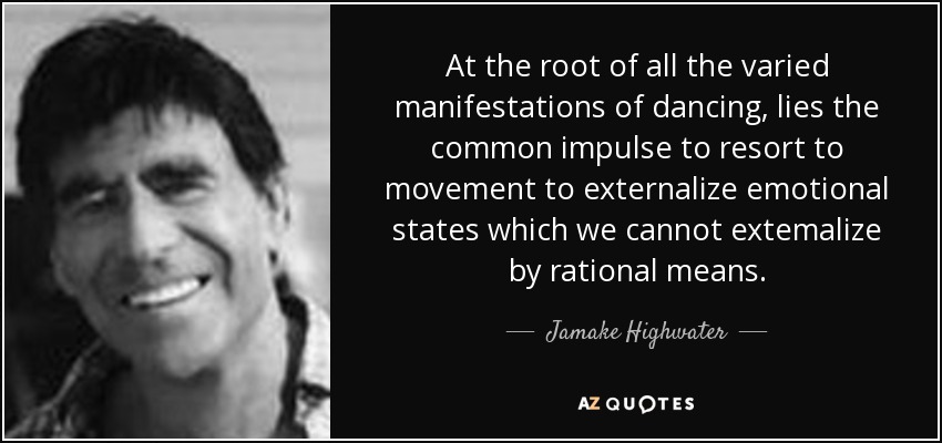 At the root of all the varied manifestations of dancing, lies the common impulse to resort to movement to externalize emotional states which we cannot extemalize by rational means. - Jamake Highwater