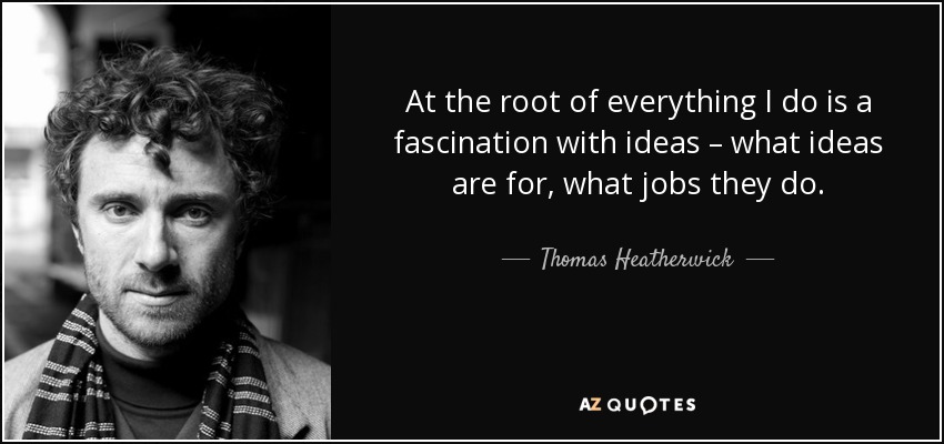 At the root of everything I do is a fascination with ideas – what ideas are for, what jobs they do. - Thomas Heatherwick