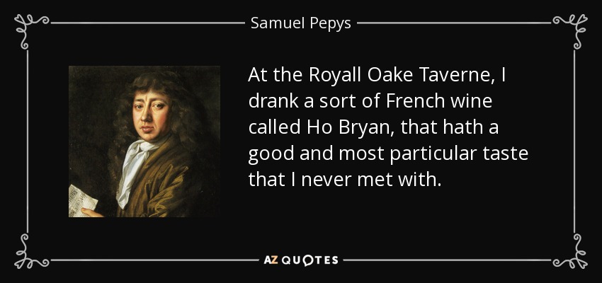 At the Royall Oake Taverne, I drank a sort of French wine called Ho Bryan, that hath a good and most particular taste that I never met with. - Samuel Pepys