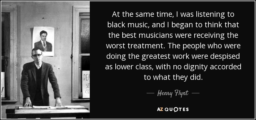 At the same time, I was listening to black music, and I began to think that the best musicians were receiving the worst treatment. The people who were doing the greatest work were despised as lower class, with no dignity accorded to what they did. - Henry Flynt