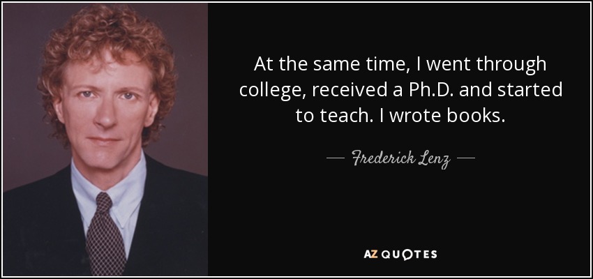 At the same time, I went through college, received a Ph.D. and started to teach. I wrote books. - Frederick Lenz