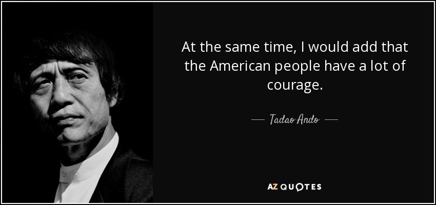 At the same time, I would add that the American people have a lot of courage. - Tadao Ando